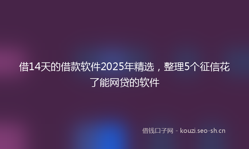 借14天的借款软件2025年精选，整理5个征信花了能网贷的软件