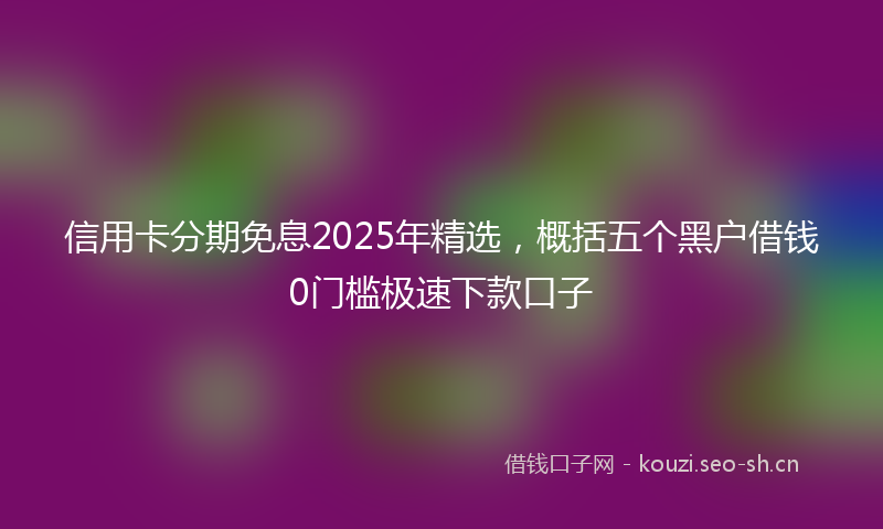 信用卡分期免息2025年精选，概括五个黑户借钱0门槛极速下款口子