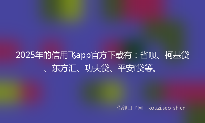 2025年的信用飞app官方下载有:省呗、柯基贷、东方汇、功夫贷、平安i贷等。
