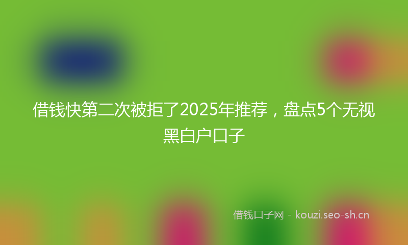 借钱快第二次被拒了2025年推荐,盘点5个无视黑白户口子