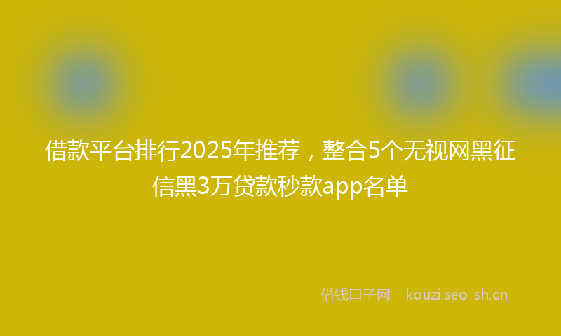 借款平台排行2025年推荐，整合5个无视网黑征信黑3万贷款秒款app名单