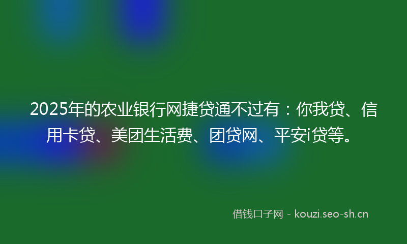 2025年的农业银行网捷贷通不过有:你我贷、信用卡贷、美团生活费、团贷网、平安i贷等。