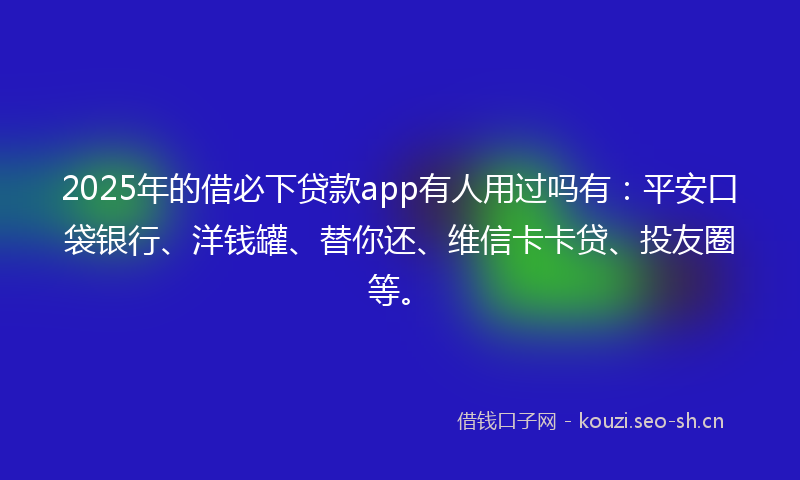 2025年的借必下贷款app有人用过吗有：平安口袋银行、洋钱罐、替你还、维信卡卡贷、投友圈等。