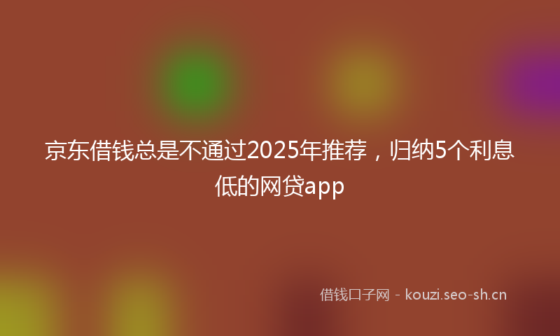 京东借钱总是不通过2025年推荐，归纳5个利息低的网贷app