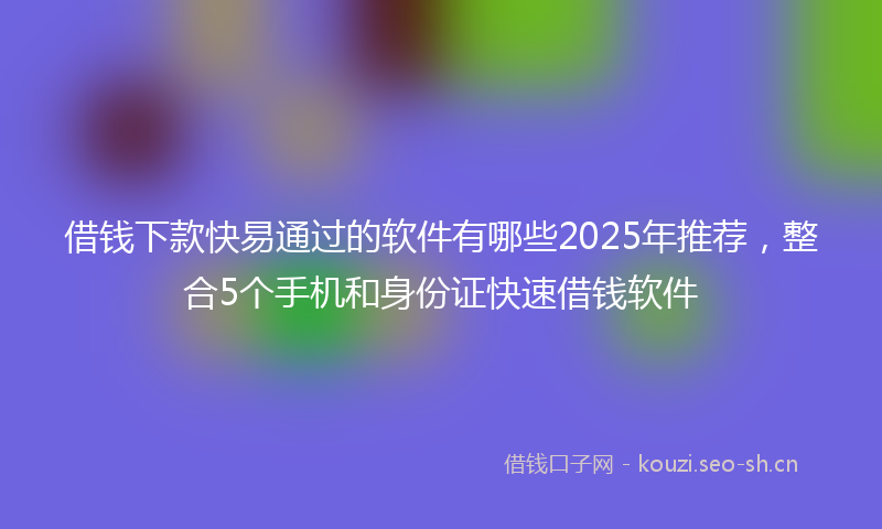 借钱下款快易通过的软件有哪些2025年推荐,整合5个手机和身份证快速借钱软件
