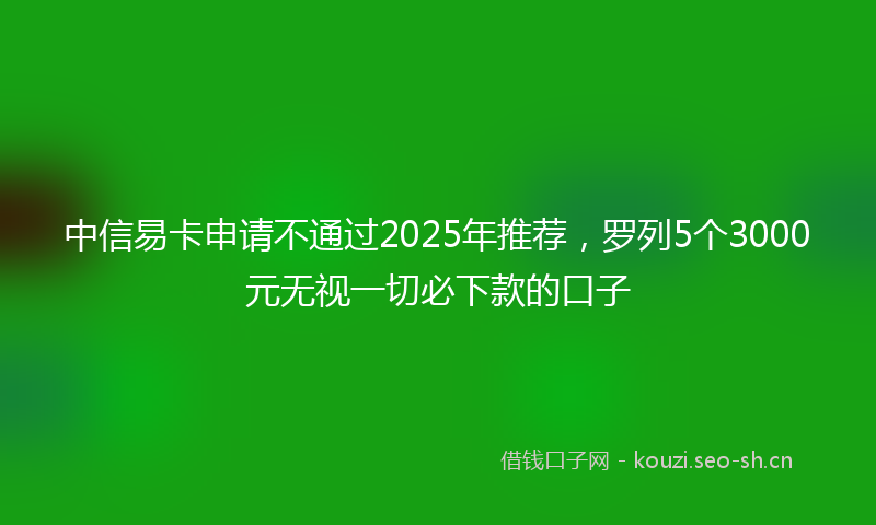 中信易卡申请不通过2025年推荐，罗列5个3000元无视一切必下款的口子