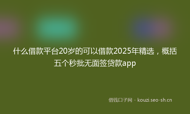 什么借款平台20岁的可以借款2025年精选，概括五个秒批无面签贷款app