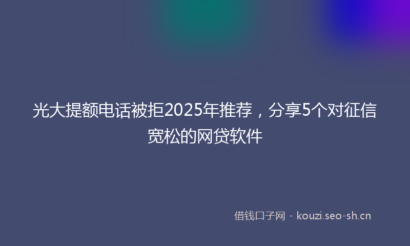 光大提额电话被拒2025年推荐,分享5个对征信宽松的网贷软件