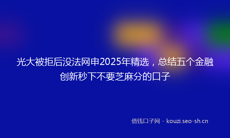光大被拒后没法网申2025年精选，总结五个金融创新秒下不要芝麻分的口子