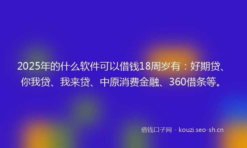 2025年的什么软件可以借钱18周岁有:好期贷、你我贷、我来贷、中原消费金融、360借条等。