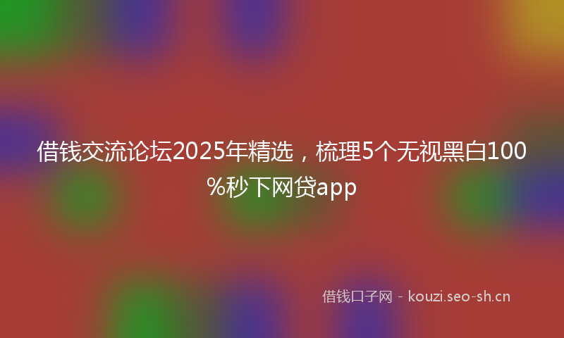 借钱交流论坛2025年精选，梳理5个无视黑白100%秒下网贷app