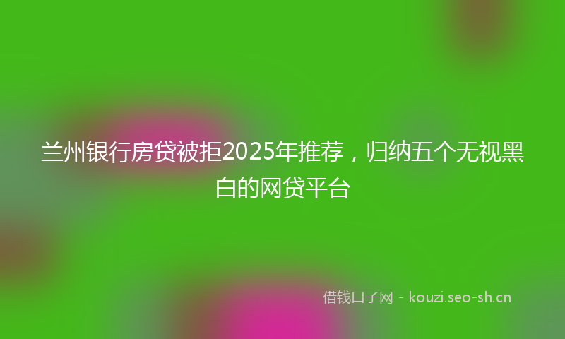兰州银行房贷被拒2025年推荐，归纳五个无视黑白的网贷平台