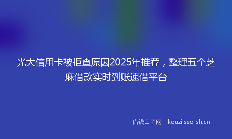 光大信用卡被拒查原因2025年推荐,整理五个芝麻借款实时到账速借平台