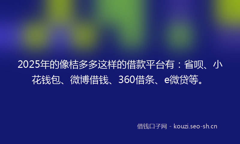 2025年的像桔多多这样的借款平台有：省呗、小花钱包、微博借钱、360借条、e微贷等。