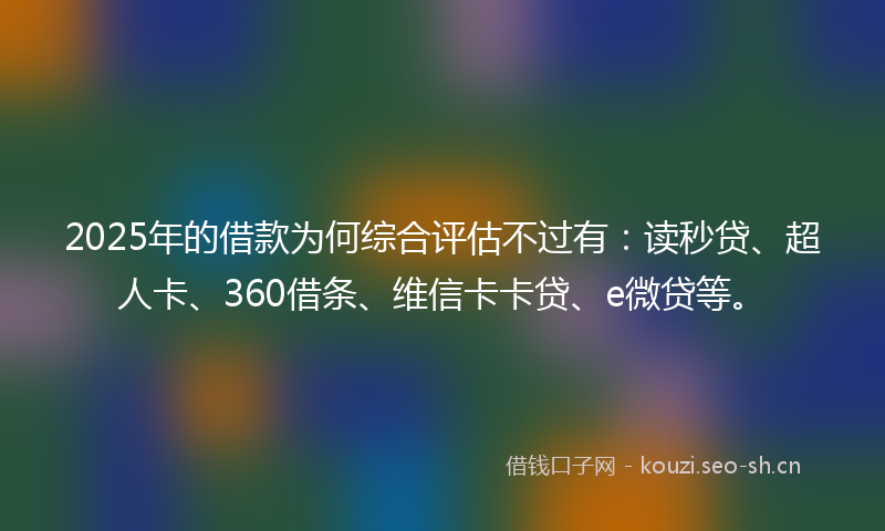 2025年的借款为何综合评估不过有：读秒贷、超人卡、360借条、维信卡卡贷、e微贷等。