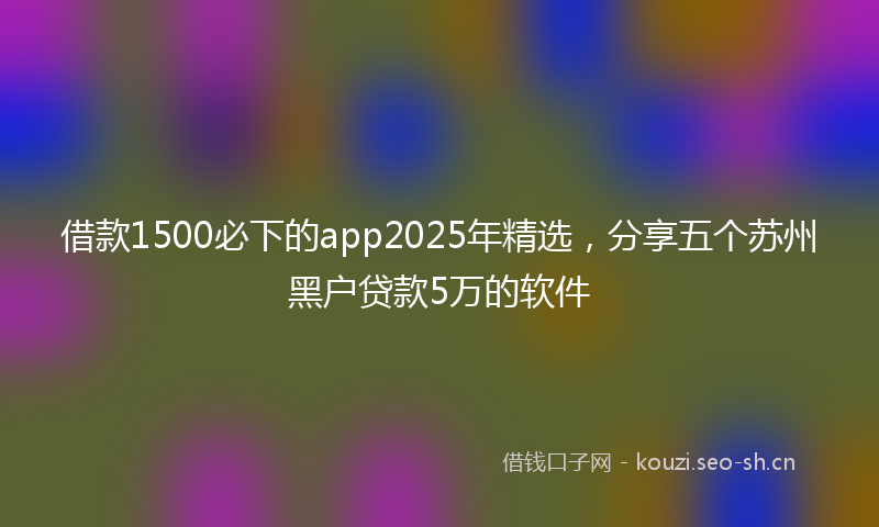 借款1500必下的app2025年精选,分享五个苏州黑户贷款5万的软件