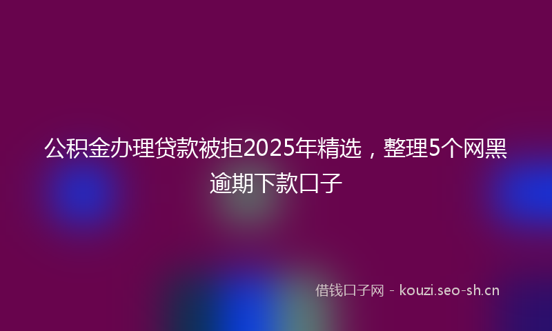 公积金办理贷款被拒2025年精选,整理5个网黑逾期下款口子
