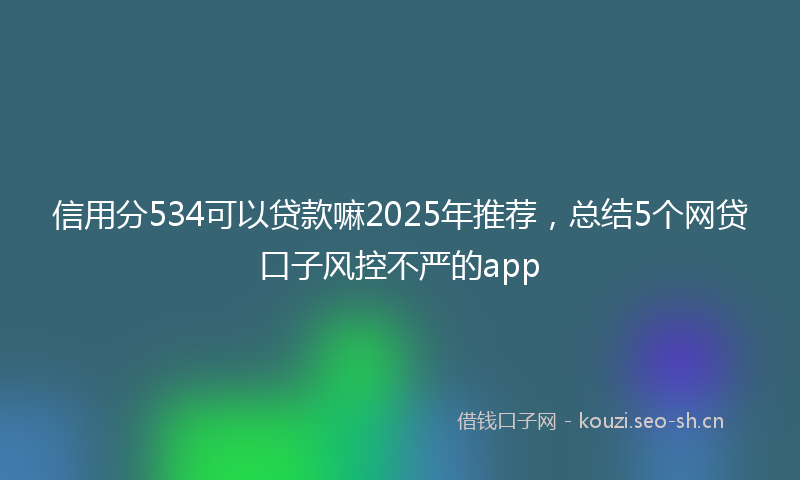 信用分534可以贷款嘛2025年推荐，总结5个网贷口子风控不严的app