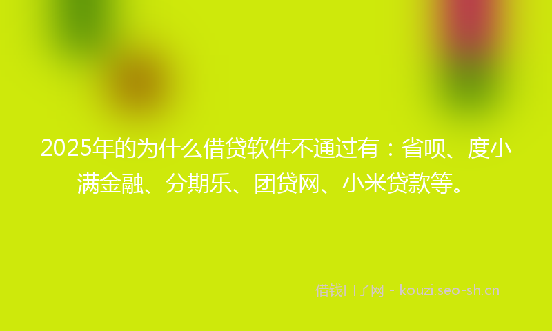 2025年的为什么借贷软件不通过有：省呗、度小满金融、分期乐、团贷网、小米贷款等。