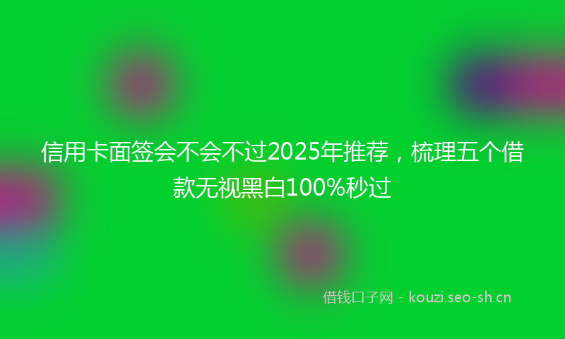 信用卡面签会不会不过2025年推荐,梳理五个借款无视黑白100%秒过