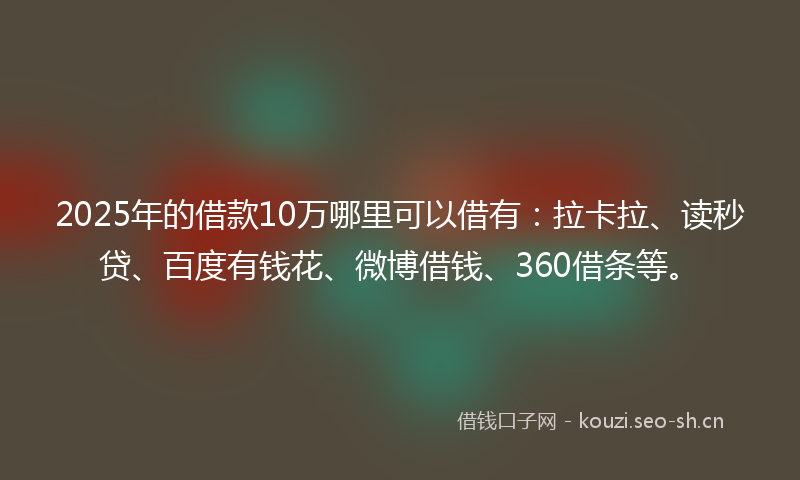 2025年的借款10万哪里可以借有：拉卡拉、读秒贷、百度有钱花、微博借钱、360借条等。