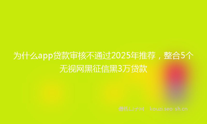 为什么app贷款审核不通过2025年推荐，整合5个无视网黑征信黑3万贷款