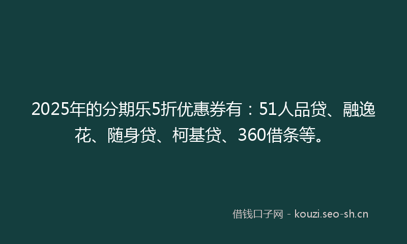 2025年的分期乐5折优惠券有:51人品贷、融逸花、随身贷、柯基贷、360借条等。