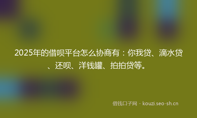 2025年的借呗平台怎么协商有：你我贷、滴水贷、还呗、洋钱罐、拍拍贷等。