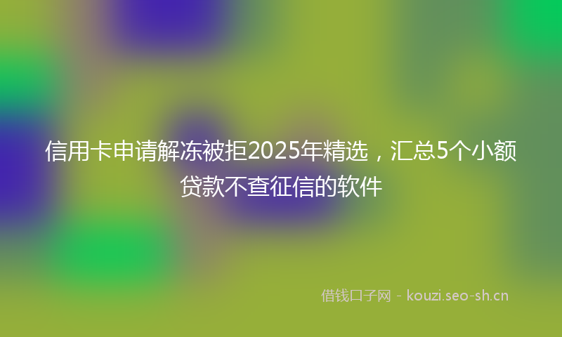 信用卡申请解冻被拒2025年精选,汇总5个小额贷款不查征信的软件