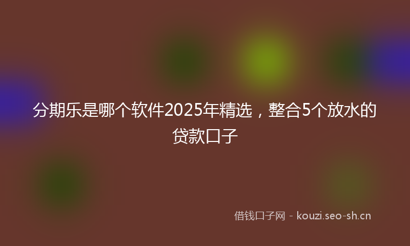 分期乐是哪个软件2025年精选,整合5个放水的贷款口子