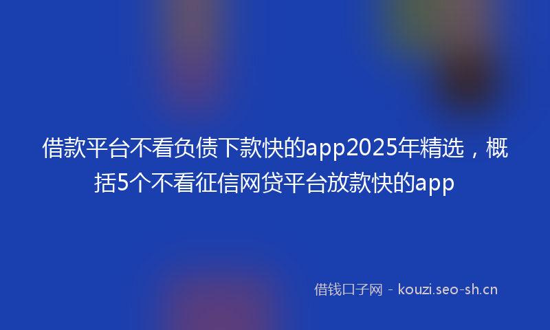 借款平台不看负债下款快的app2025年精选,概括5个不看征信网贷平台放款快的app