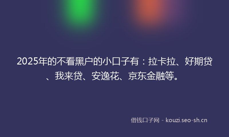 2025年的不看黑户的小口子有:拉卡拉、好期贷、我来贷、安逸花、京东金融等。