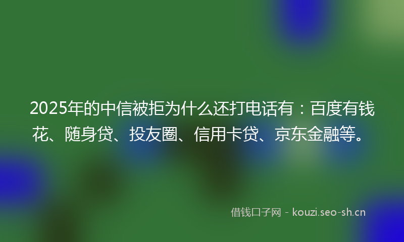 2025年的中信被拒为什么还打电话有：百度有钱花、随身贷、投友圈、信用卡贷、京东金融等。