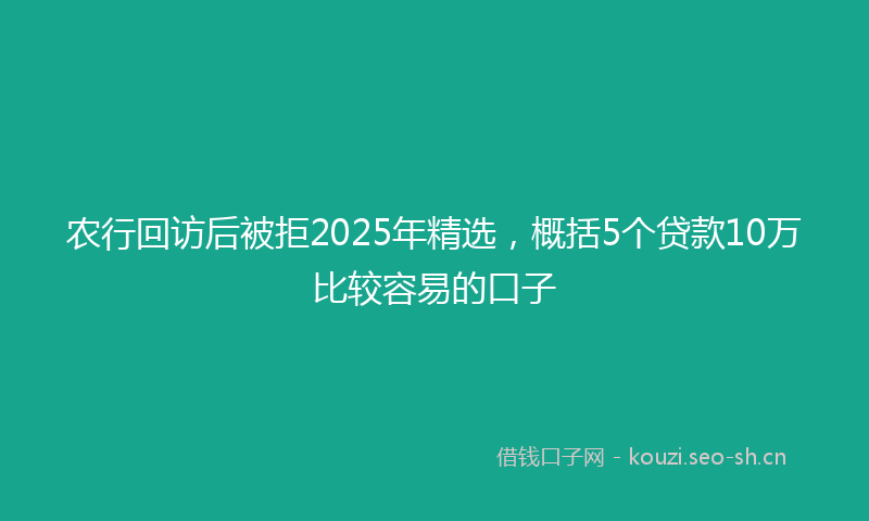 农行回访后被拒2025年精选，概括5个贷款10万比较容易的口子