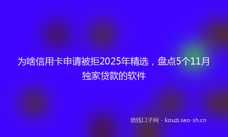 为啥信用卡申请被拒2025年精选，盘点5个11月独家贷款的软件