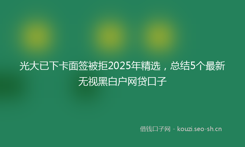 光大已下卡面签被拒2025年精选，总结5个最新无视黑白户网贷口子