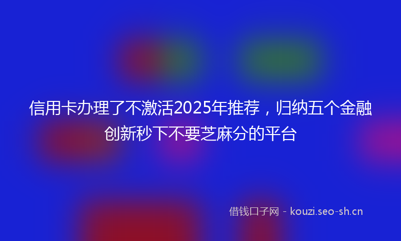 信用卡办理了不激活2025年推荐,归纳五个金融创新秒下不要芝麻分的平台