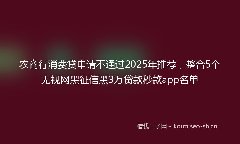 农商行消费贷申请不通过2025年推荐，整合5个无视网黑征信黑3万贷款秒款app名单