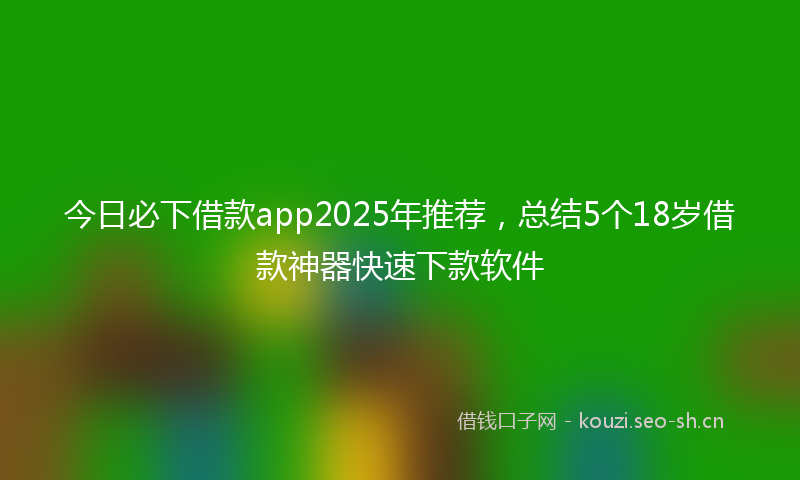 今日必下借款app2025年推荐,总结5个18岁借款神器快速下款软件