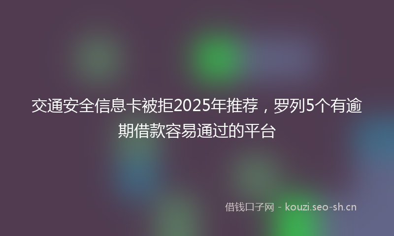 交通安全信息卡被拒2025年推荐，罗列5个有逾期借款容易通过的平台