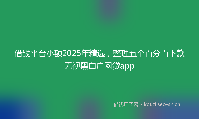 借钱平台小额2025年精选，整理五个百分百下款无视黑白户网贷app