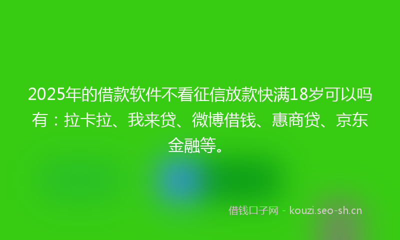 2025年的借款软件不看征信放款快满18岁可以吗有:拉卡拉、我来贷、微博借钱、惠商贷、京东金融等。