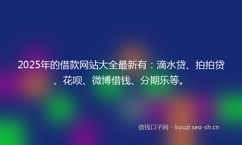 2025年的借款网站大全最新有:滴水贷、拍拍贷、花呗、微博借钱、分期乐等。
