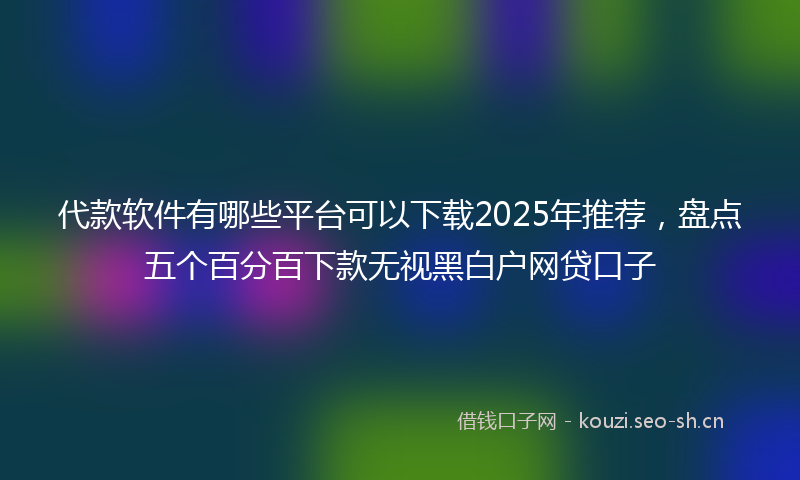 代款软件有哪些平台可以下载2025年推荐，盘点五个百分百下款无视黑白户网贷口子