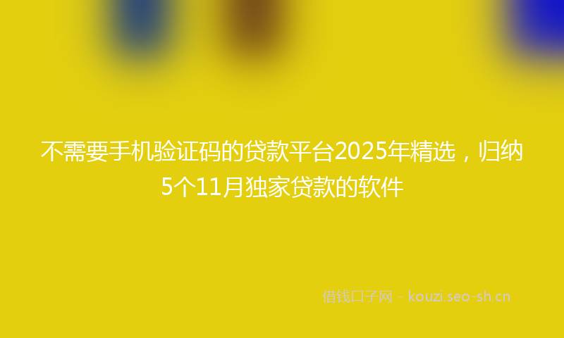 不需要手机验证码的贷款平台2025年精选，归纳5个11月独家贷款的软件