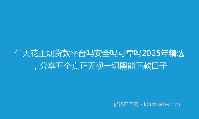 仁天花正规贷款平台吗安全吗可靠吗2025年精选，分享五个真正无视一切黑能下款口子