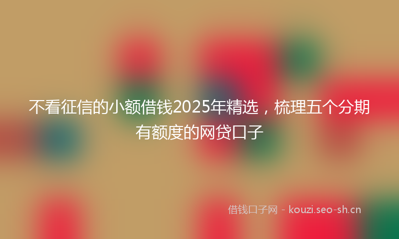 不看征信的小额借钱2025年精选,梳理五个分期有额度的网贷口子