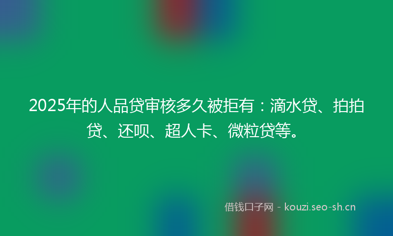 2025年的人品贷审核多久被拒有:滴水贷、拍拍贷、还呗、超人卡、微粒贷等。