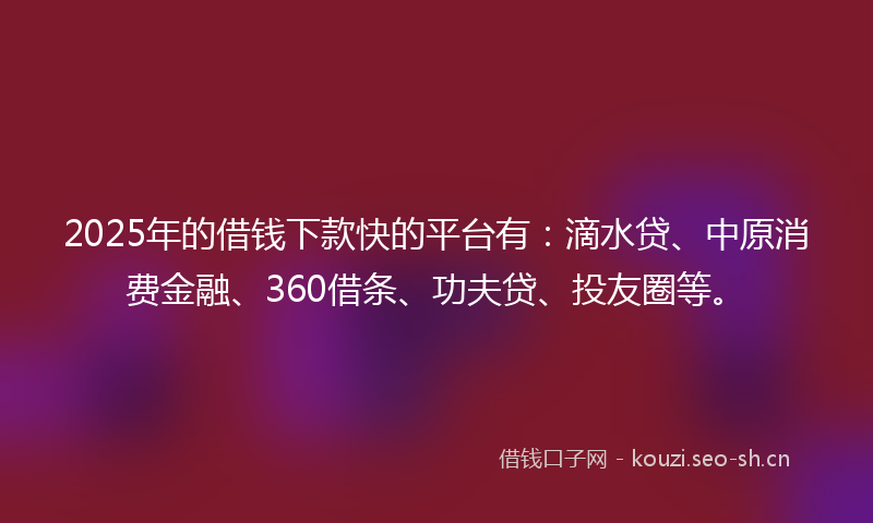 2025年的借钱下款快的平台有：滴水贷、中原消费金融、360借条、功夫贷、投友圈等。