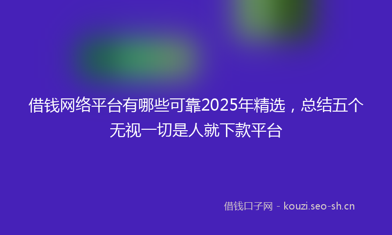 借钱网络平台有哪些可靠2025年精选,总结五个无视一切是人就下款平台